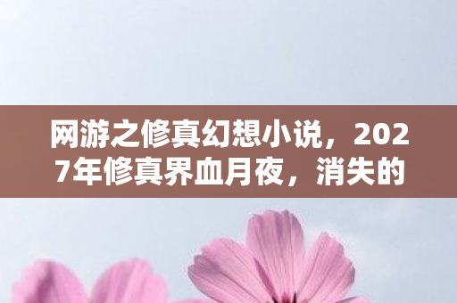 网游之修真幻想小说,2027年修真界血月夜,消失的渡劫者与永不熄灭的幽冥烛火 网游之修真幻想小说,2027年修真界血月夜,消失的渡劫者与永不熄灭的幽冥烛火