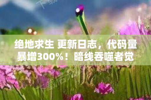 绝地求生 更新日志,代码量暴增300%!暗线吞噬者觉醒,头皮发麻的量子吃鸡法则 绝地求生 更新日志,代码量暴增300%!暗线吞噬者觉醒,头皮发麻的量子吃鸡法则