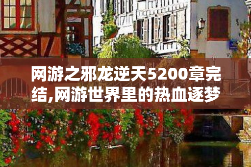 网游之邪龙逆天5200章完结,网游世界里的热血逐梦,属于我们的5200小时青春印记 网游之邪龙逆天5200章完结,网游世界里的热血逐梦,属于我们的5200小时青春印记