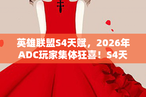英雄联盟S4天赋，2026年ADC玩家集体狂喜！S4天赋重现江湖竟暗藏惊天反转？