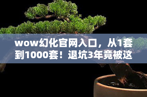wow幻化官网入口,从1套到1000套!退坑3年竟被这波幻化操作震回坑底? wow幻化官网入口,从1套到1000套!退坑3年竟被这波幻化操作震回坑底?