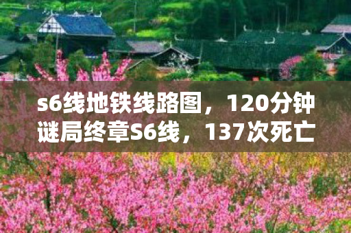 s6线地铁线路图,120分钟谜局终章S6线,137次死亡记录下的沉默终章,泪目真相待揭 s6线地铁线路图,120分钟谜局终章S6线,137次死亡记录下的沉默终章,泪目真相待揭