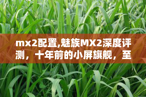 mx2配置,魅族MX2深度评测,十年前的小屏旗舰,至今仍有独特余温 mx2配置,魅族MX2深度评测,十年前的小屏旗舰,至今仍有独特余温