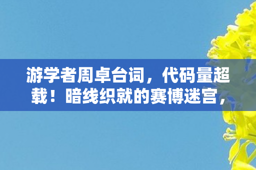 游学者周卓台词，代码量超载！暗线织就的赛博迷宫，头皮发麻的认知革命已降临