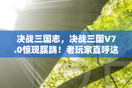 决战三国志,决战三国V7.0惊现蹊跷!老玩家直呼这波血赚 决战三国志,决战三国V7.0惊现蹊跷!老玩家直呼这波血赚