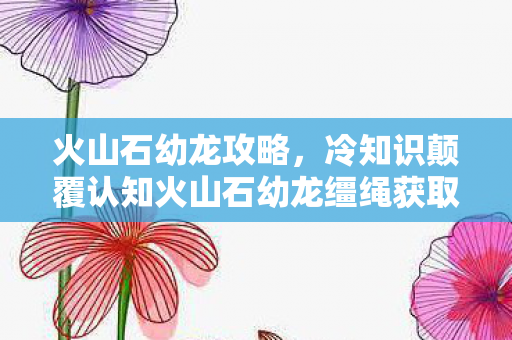 火山石幼龙攻略,冷知识颠覆认知火山石幼龙缰绳获取方式竟藏着目瞪口呆的时空悖论! 火山石幼龙攻略,冷知识颠覆认知火山石幼龙缰绳获取方式竟藏着目瞪口呆的时空悖论!