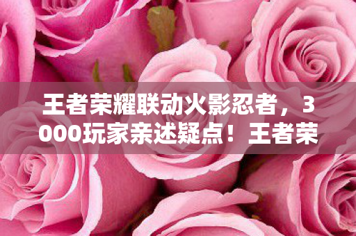 王者荣耀联动火影忍者,3000玩家亲述疑点!王者荣耀×HELLOKITTY联动,绷不住的网吧众生相 王者荣耀联动火影忍者,3000玩家亲述疑点!王者荣耀×HELLOKITTY联动,绷不住的网吧众生相