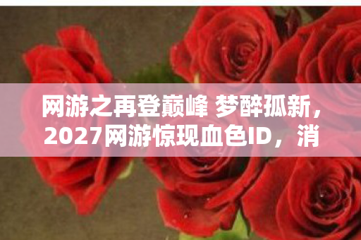 网游之再登巅峰 梦醉孤新,2027网游惊现血色ID,消失的玩家、自燃的键盘与永不熄灭的诅咒 网游之再登巅峰 梦醉孤新,2027网游惊现血色ID,消失的玩家、自燃的键盘与永不熄灭的诅咒