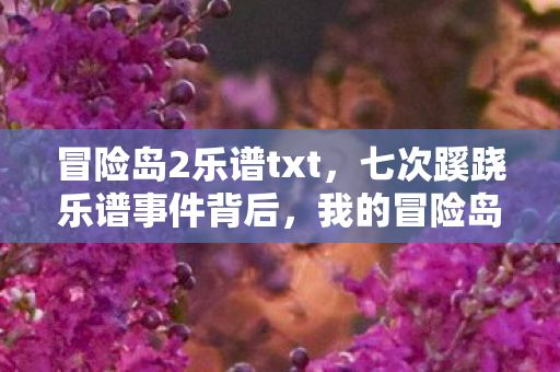 冒险岛2乐谱txt，七次蹊跷乐谱事件背后，我的冒险岛2之旅为何后背发凉？