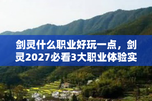 剑灵什么职业好玩一点,剑灵2027必看3大职业体验实测!90%玩家后悔没选这个隐藏T0 剑灵什么职业好玩一点,剑灵2027必看3大职业体验实测!90%玩家后悔没选这个隐藏T0
