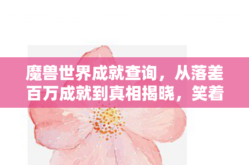魔兽世界成就查询,从落差百万成就到真相揭晓,笑着笑着哭了,我终究还是那个骗子 魔兽世界成就查询,从落差百万成就到真相揭晓,笑着笑着哭了,我终究还是那个骗子