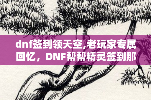 dnf签到领天空,老玩家专属回忆,DNF帮帮精灵签到那些年的暖心福利时光 dnf签到领天空,老玩家专属回忆,DNF帮帮精灵签到那些年的暖心福利时光