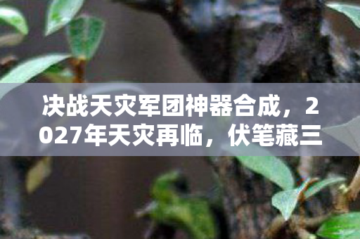 决战天灾军团神器合成,2027年天灾再临,伏笔藏三年,那句等你让我鼻子一酸 决战天灾军团神器合成,2027年天灾再临,伏笔藏三年,那句等你让我鼻子一酸