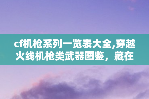 cf机枪系列一览表大全,穿越火线机枪类武器图鉴,藏在老玩家记忆里的经典枪械 cf机枪系列一览表大全,穿越火线机枪类武器图鉴,藏在老玩家记忆里的经典枪械