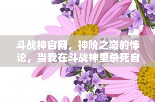 斗战神官网,神阶之巅的悖论,当我在斗战神里杀死自己时,时间开始倒流 斗战神官网,神阶之巅的悖论,当我在斗战神里杀死自己时,时间开始倒流