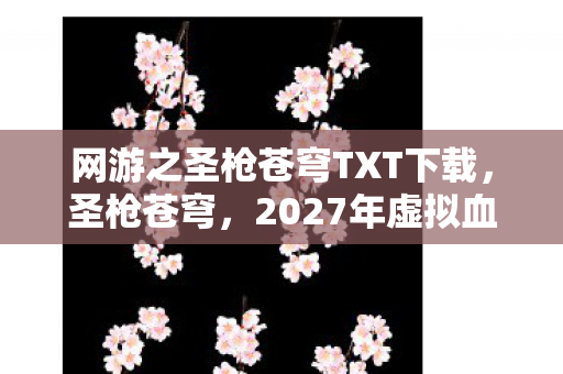 网游之圣枪苍穹TXT下载,圣枪苍穹,2027年虚拟血案迷踪,玩家离奇失踪背后的毛骨悚然悬案 网游之圣枪苍穹TXT下载,圣枪苍穹,2027年虚拟血案迷踪,玩家离奇失踪背后的毛骨悚然悬案