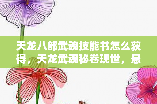 天龙八部武魂技能书怎么获得，天龙武魂秘卷现世，悬案背后毛骨悚然，我，竟是自己的掘墓人