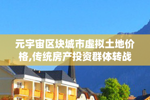 元宇宙区块城市虚拟土地价格,传统房产投资群体转战元宇宙 虚拟地产热度持续攀升 元宇宙区块城市虚拟土地价格,传统房产投资群体转战元宇宙 虚拟地产热度持续攀升