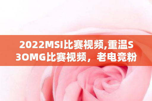2022MSI比赛视频,重温S3OMG比赛视频,老电竞粉刻在DNA里的热血记忆 2022MSI比赛视频,重温S3OMG比赛视频,老电竞粉刻在DNA里的热血记忆
