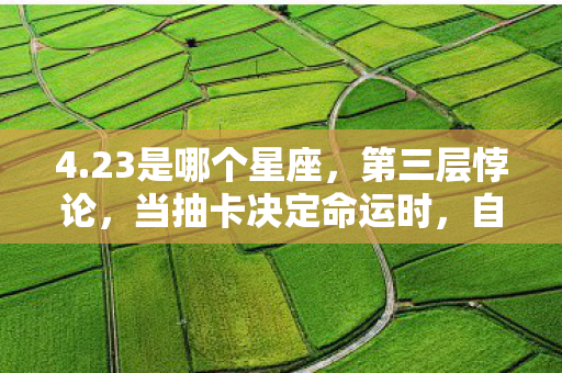 4.23是哪个星座,第三层悖论,当抽卡决定命运时,自由意志已死? 4.23是哪个星座,第三层悖论,当抽卡决定命运时,自由意志已死?