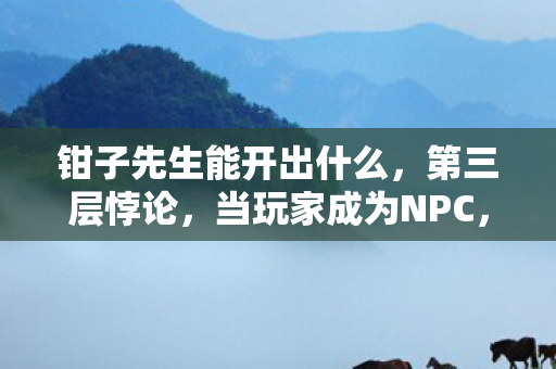 钳子先生能开出什么,第三层悖论,当玩家成为NPC,自由意志在代码深渊中震颤 钳子先生能开出什么,第三层悖论,当玩家成为NPC,自由意志在代码深渊中震颤