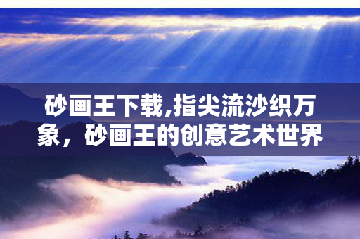 砂画王下载,指尖流沙织万象,砂画王的创意艺术世界 砂画王下载,指尖流沙织万象,砂画王的创意艺术世界