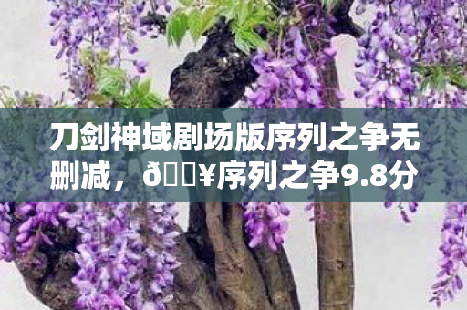 刀剑神域剧场版序列之争无删减,🔥序列之争9.8分神作!3小时沉浸感让我哭到窒息! 刀剑神域剧场版序列之争无删减,🔥序列之争9.8分神作!3小时沉浸感让我哭到窒息!