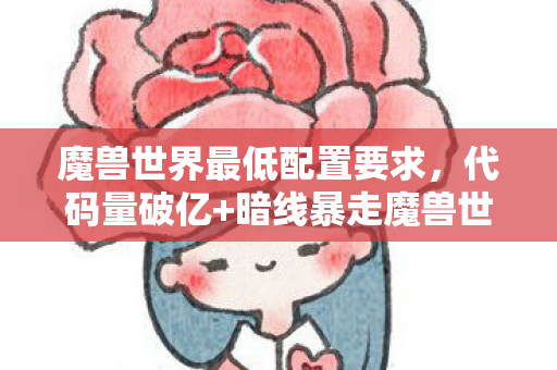 魔兽世界最低配置要求,代码量破亿+暗线暴走魔兽世界,当玩家行为触发头皮发麻的数字暴动 魔兽世界最低配置要求,代码量破亿+暗线暴走魔兽世界,当玩家行为触发头皮发麻的数字暴动