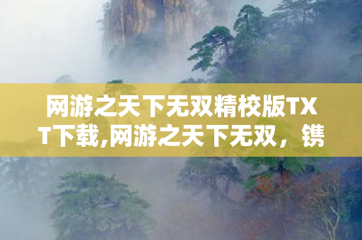 网游之天下无双精校版TXT下载,网游之天下无双,镌刻青春印记的网游文学经典 网游之天下无双精校版TXT下载,网游之天下无双,镌刻青春印记的网游文学经典