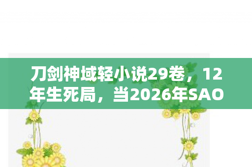 刀剑神域轻小说29卷，12年生死局，当2026年SAO服务器熄灭时，谁在敲响艾恩葛朗特的钟声？