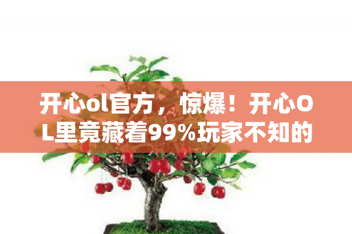 开心ol官方,惊爆!开心OL里竟藏着99%玩家不知的3大隐藏彩蛋?速来围观! 开心ol官方,惊爆!开心OL里竟藏着99%玩家不知的3大隐藏彩蛋?速来围观!