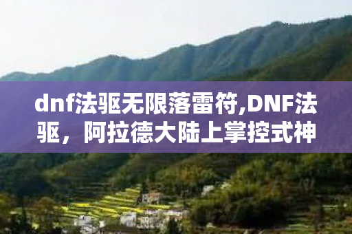 dnf法驱无限落雷符,DNF法驱,阿拉德大陆上掌控式神之力的阵地行者 dnf法驱无限落雷符,DNF法驱,阿拉德大陆上掌控式神之力的阵地行者