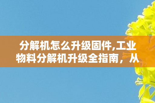 分解机怎么升级固件,工业物料分解机升级全指南,从性能优化到效能跃升的实操路径 分解机怎么升级固件,工业物料分解机升级全指南,从性能优化到效能跃升的实操路径