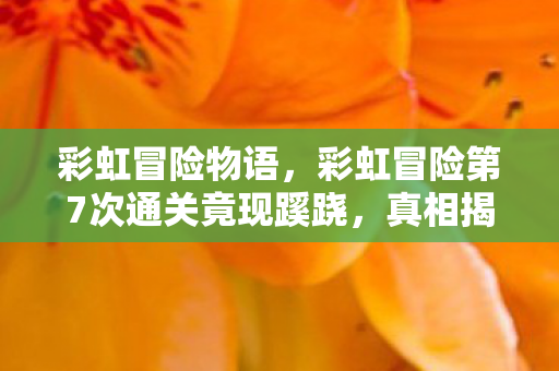 彩虹冒险物语，彩虹冒险第7次通关竟现蹊跷，真相揭晓后背发凉！