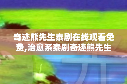 奇迹熊先生泰剧在线观看免费,治愈系泰剧奇迹熊先生，软萌童话里藏着最戳人的温柔日常