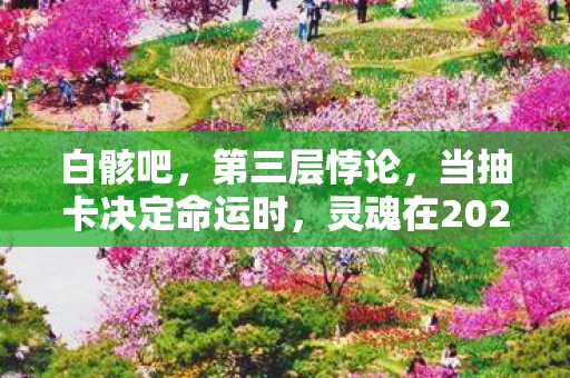 白骸吧，第三层悖论，当抽卡决定命运时，灵魂在2027年的虚无深渊震颤