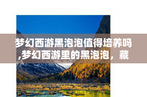 梦幻西游黑泡泡值得培养吗,梦幻西游里的黑泡泡，藏在青春回忆里的软萌小惊喜