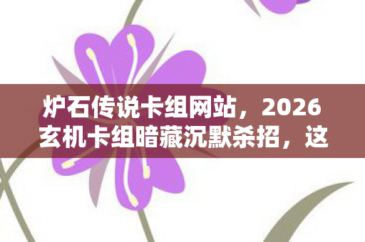 炉石传说卡组网站,2026玄机卡组暗藏沉默杀招,这游戏究竟给了我什么? 炉石传说卡组网站,2026玄机卡组暗藏沉默杀招,这游戏究竟给了我什么?