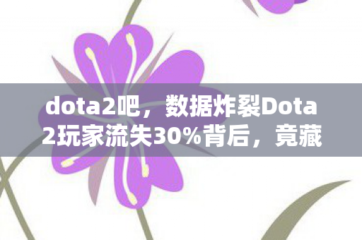 dota2吧,数据炸裂Dota2玩家流失30%背后,竟藏着2024年最暴利的电竞新蓝海! dota2吧,数据炸裂Dota2玩家流失30%背后,竟藏着2024年最暴利的电竞新蓝海!