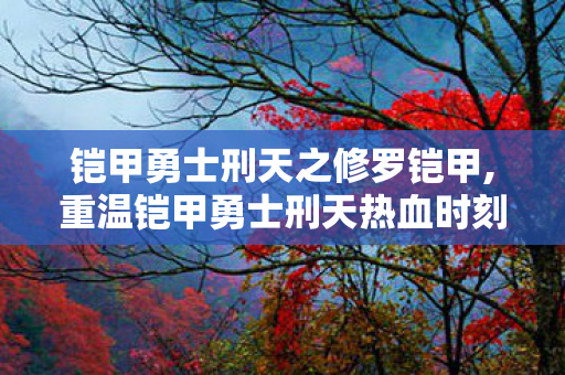 铠甲勇士刑天之修罗铠甲,重温铠甲勇士刑天热血时刻,沉浸式体验修罗铠甲的游戏乐趣 铠甲勇士刑天之修罗铠甲,重温铠甲勇士刑天热血时刻,沉浸式体验修罗铠甲的游戏乐趣