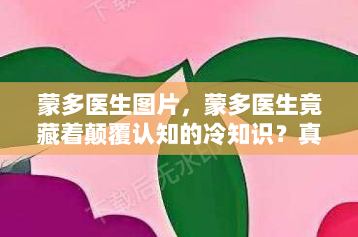 蒙多医生图片，蒙多医生竟藏着颠覆认知的冷知识？真相让人目瞪口呆！