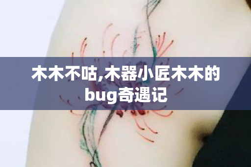 木木不咕,木器小匠木木的bug奇遇记 木木不咕,木器小匠木木的bug奇遇记