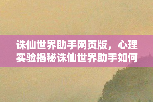 诛仙世界助手网页版,心理实验揭秘诛仙世界助手如何让你沉迷?细思极恐的多巴胺陷阱 诛仙世界助手网页版,心理实验揭秘诛仙世界助手如何让你沉迷?细思极恐的多巴胺陷阱