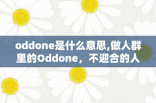 oddone是什么意思,做人群里的Oddone,不迎合的人生自有星光 oddone是什么意思,做人群里的Oddone,不迎合的人生自有星光