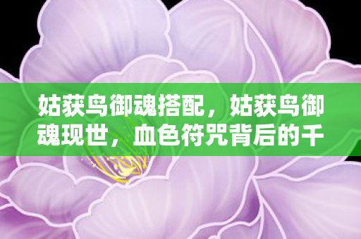 姑获鸟御魂搭配,姑获鸟御魂现世,血色符咒背后的千年悬案,细思极恐! 姑获鸟御魂搭配,姑获鸟御魂现世,血色符咒背后的千年悬案,细思极恐!