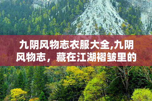 九阴风物志衣服大全,九阴风物志,藏在江湖褶皱里的旧时光余温 九阴风物志衣服大全,九阴风物志,藏在江湖褶皱里的旧时光余温