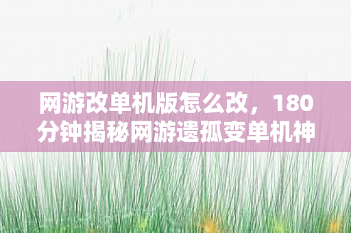 网游改单机版怎么改,180分钟揭秘网游遗孤变单机神作?这段往事太泪目! 网游改单机版怎么改,180分钟揭秘网游遗孤变单机神作?这段往事太泪目!