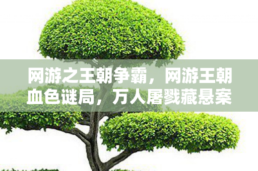 网游之王朝争霸，网游王朝血色谜局，万人屠戮藏悬案，毛骨悚然终自缚