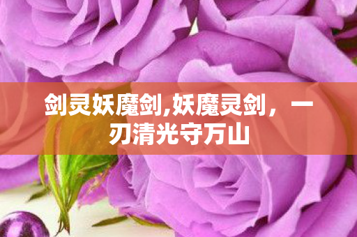 剑灵妖魔剑,妖魔灵剑,一刃清光守万山 剑灵妖魔剑,妖魔灵剑,一刃清光守万山