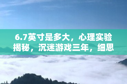 6.7英寸是多大，心理实验揭秘，沉迷游戏三年，细思极恐的自我囚禁